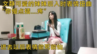 （看下面文静可爱妹妹完整版和联系方式）可爱妹妹后入表情扭曲 - 91视频|91自拍|国产自拍